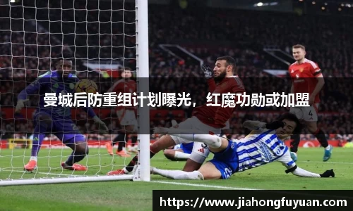 曼城后防重组计划曝光，红魔功勋或加盟