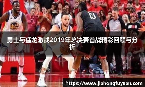 勇士与猛龙激战2019年总决赛首战精彩回顾与分析